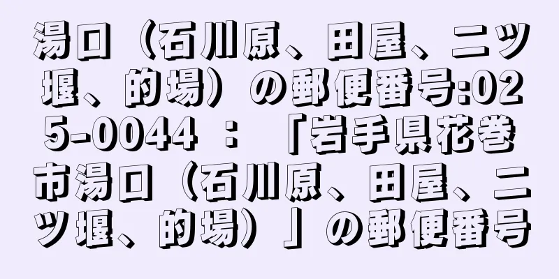 湯口（石川原、田屋、二ツ堰、的場）の郵便番号:025-0044 ： 「岩手県花巻市湯口（石川原、田屋、二ツ堰、的場）」の郵便番号