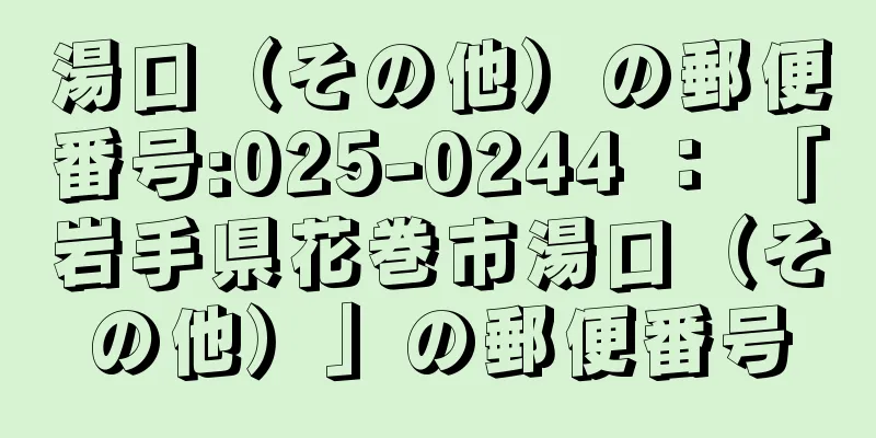 湯口（その他）の郵便番号:025-0244 ： 「岩手県花巻市湯口（その他）」の郵便番号