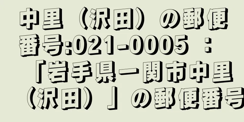 中里（沢田）の郵便番号:021-0005 ： 「岩手県一関市中里（沢田）」の郵便番号