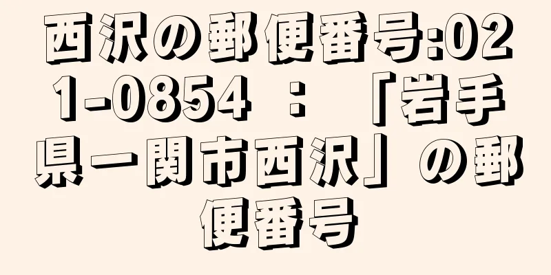 西沢の郵便番号:021-0854 ： 「岩手県一関市西沢」の郵便番号