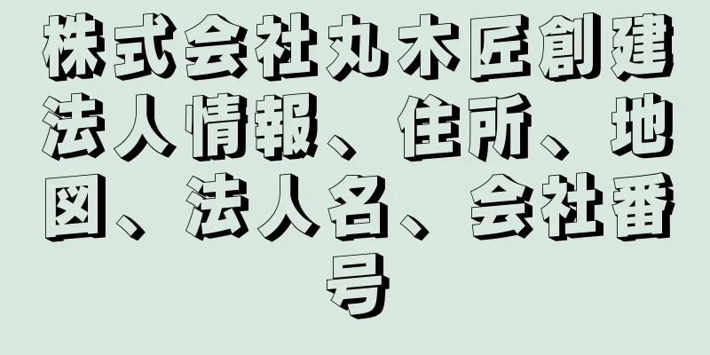 株式会社丸木匠創建法人情報、住所、地図、法人名、会社番号