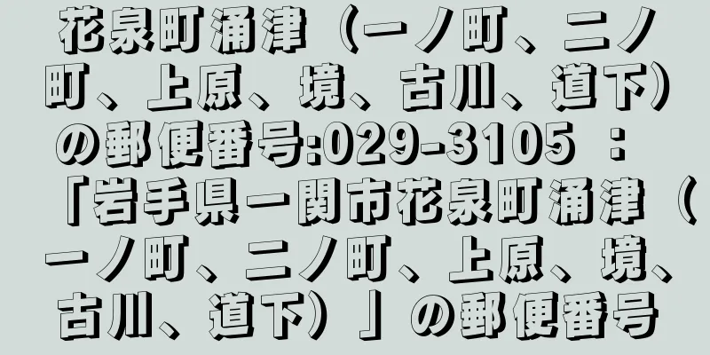 花泉町涌津（一ノ町、二ノ町、上原、境、古川、道下）の郵便番号:029-3105 ： 「岩手県一関市花泉町涌津（一ノ町、二ノ町、上原、境、古川、道下）」の郵便番号