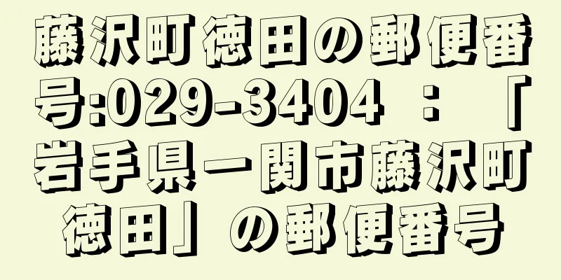 藤沢町徳田の郵便番号:029-3404 ： 「岩手県一関市藤沢町徳田」の郵便番号