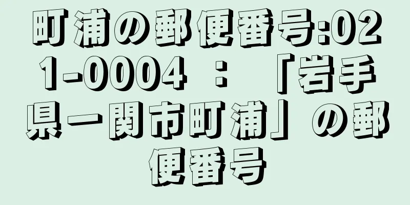 町浦の郵便番号:021-0004 ： 「岩手県一関市町浦」の郵便番号