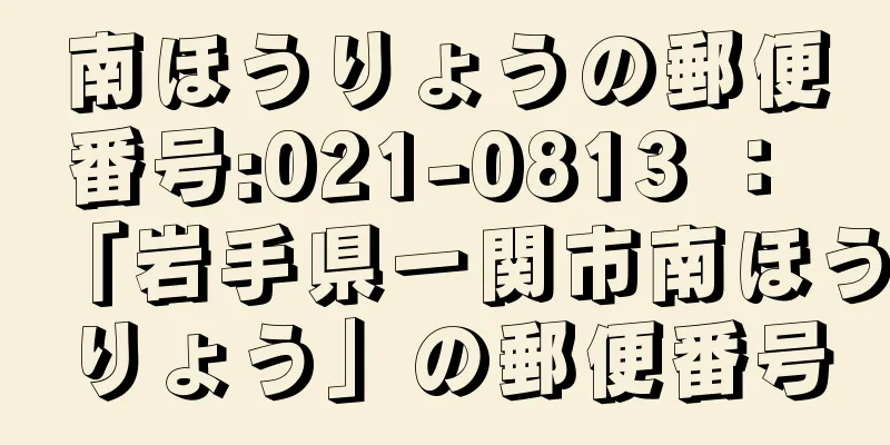 南ほうりょうの郵便番号:021-0813 ： 「岩手県一関市南ほうりょう」の郵便番号