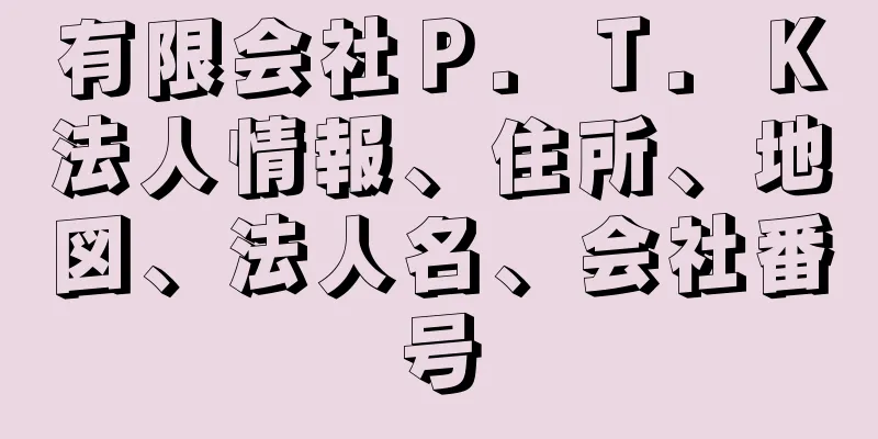 有限会社Ｐ．Ｔ．Ｋ法人情報、住所、地図、法人名、会社番号