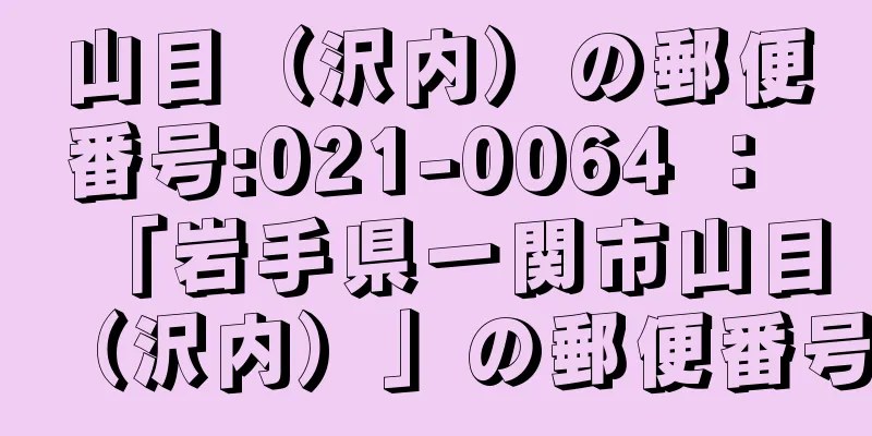 山目（沢内）の郵便番号:021-0064 ： 「岩手県一関市山目（沢内）」の郵便番号