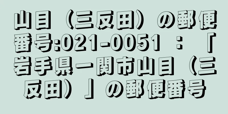 山目（三反田）の郵便番号:021-0051 ： 「岩手県一関市山目（三反田）」の郵便番号