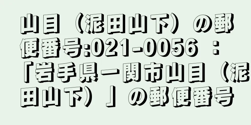 山目（泥田山下）の郵便番号:021-0056 ： 「岩手県一関市山目（泥田山下）」の郵便番号