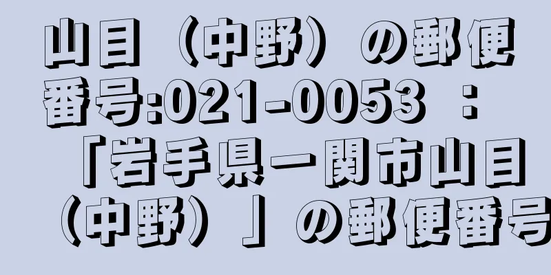 山目（中野）の郵便番号:021-0053 ： 「岩手県一関市山目（中野）」の郵便番号