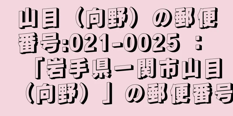 山目（向野）の郵便番号:021-0025 ： 「岩手県一関市山目（向野）」の郵便番号