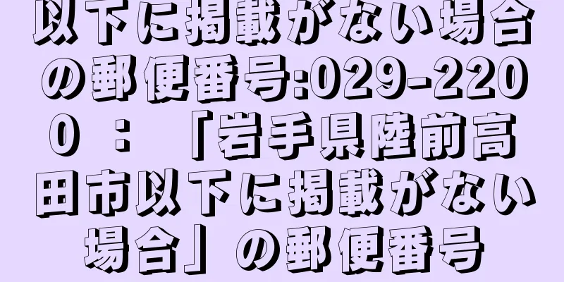 以下に掲載がない場合の郵便番号:029-2200 ： 「岩手県陸前高田市以下に掲載がない場合」の郵便番号