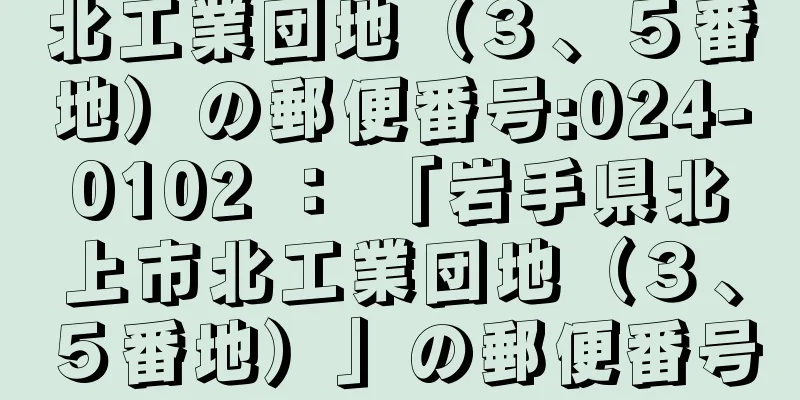 北工業団地（３、５番地）の郵便番号:024-0102 ： 「岩手県北上市北工業団地（３、５番地）」の郵便番号