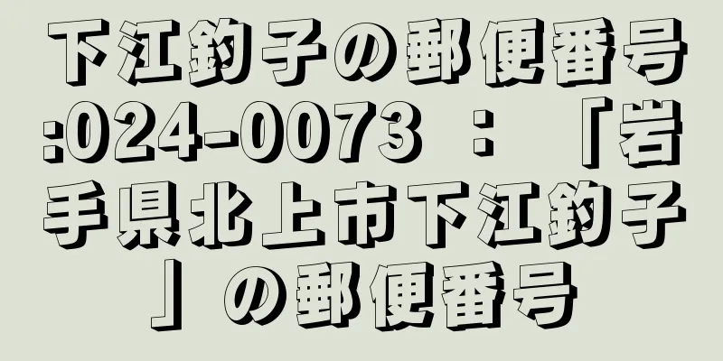 下江釣子の郵便番号:024-0073 ： 「岩手県北上市下江釣子」の郵便番号