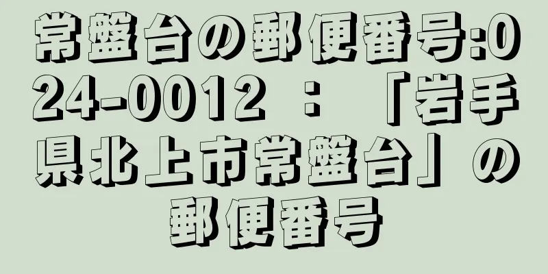 常盤台の郵便番号:024-0012 ： 「岩手県北上市常盤台」の郵便番号