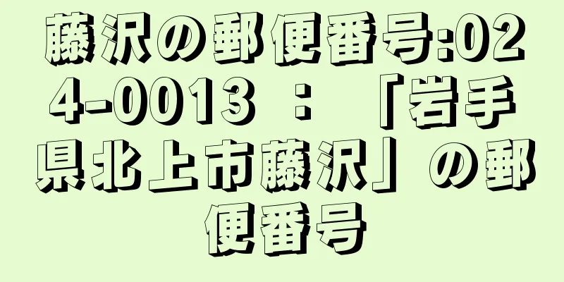 藤沢の郵便番号:024-0013 ： 「岩手県北上市藤沢」の郵便番号