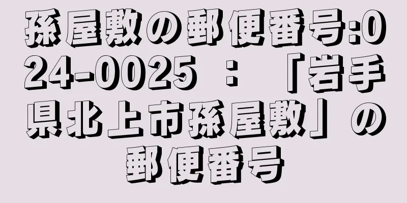 孫屋敷の郵便番号:024-0025 ： 「岩手県北上市孫屋敷」の郵便番号