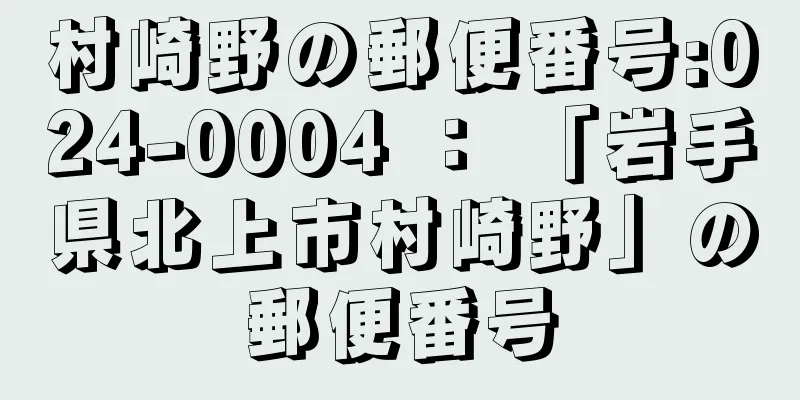 村崎野の郵便番号:024-0004 ： 「岩手県北上市村崎野」の郵便番号