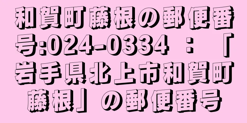 和賀町藤根の郵便番号:024-0334 ： 「岩手県北上市和賀町藤根」の郵便番号