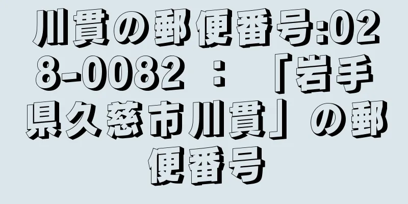 川貫の郵便番号:028-0082 ： 「岩手県久慈市川貫」の郵便番号