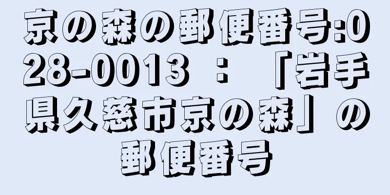 京の森の郵便番号:028-0013 ： 「岩手県久慈市京の森」の郵便番号