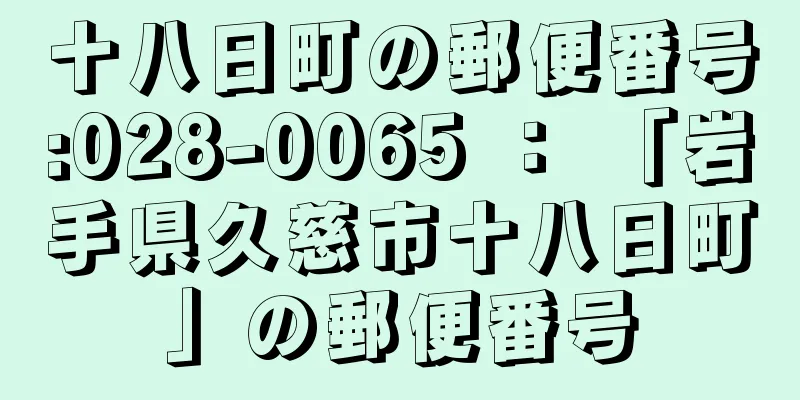 十八日町の郵便番号:028-0065 ： 「岩手県久慈市十八日町」の郵便番号