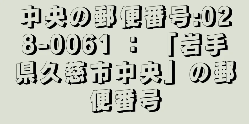 中央の郵便番号:028-0061 ： 「岩手県久慈市中央」の郵便番号