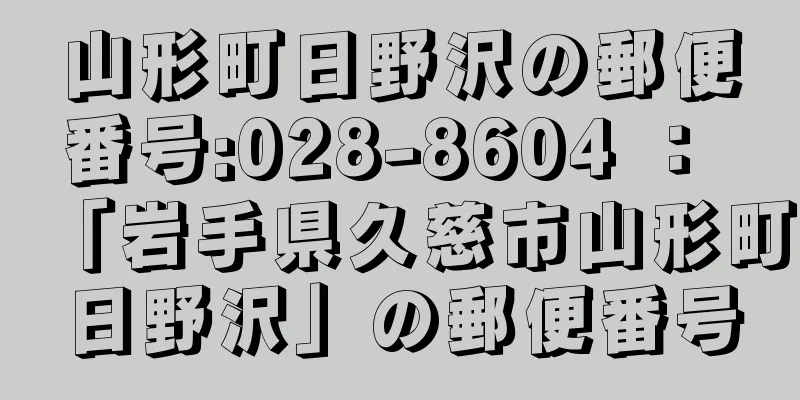 山形町日野沢の郵便番号:028-8604 ： 「岩手県久慈市山形町日野沢」の郵便番号