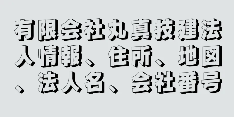 有限会社丸真技建法人情報、住所、地図、法人名、会社番号