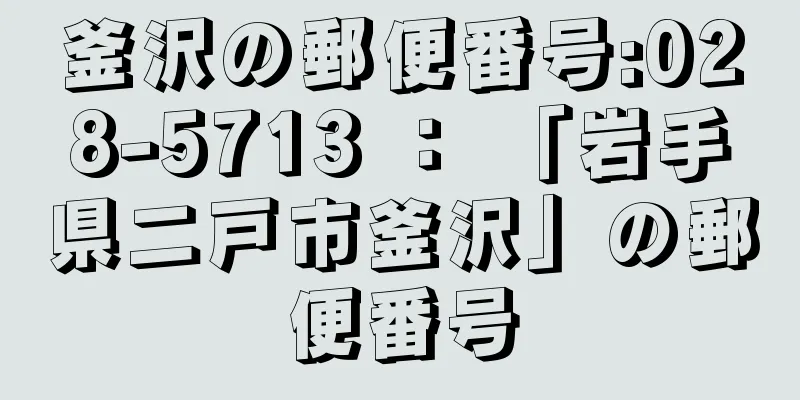 釜沢の郵便番号:028-5713 ： 「岩手県二戸市釜沢」の郵便番号