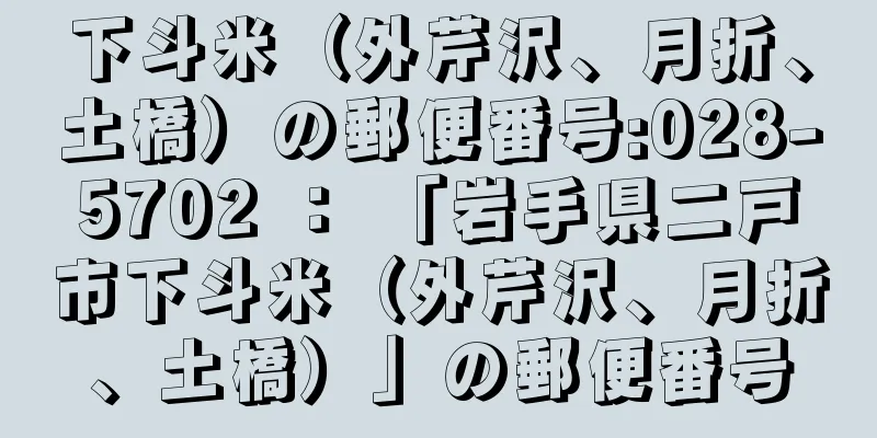 下斗米（外芹沢、月折、土橋）の郵便番号:028-5702 ： 「岩手県二戸市下斗米（外芹沢、月折、土橋）」の郵便番号