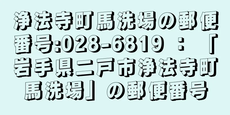 浄法寺町馬洗場の郵便番号:028-6819 ： 「岩手県二戸市浄法寺町馬洗場」の郵便番号