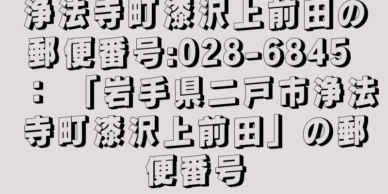 浄法寺町漆沢上前田の郵便番号:028-6845 ： 「岩手県二戸市浄法寺町漆沢上前田」の郵便番号