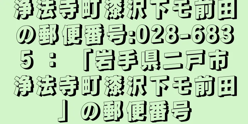 浄法寺町漆沢下モ前田の郵便番号:028-6835 ： 「岩手県二戸市浄法寺町漆沢下モ前田」の郵便番号