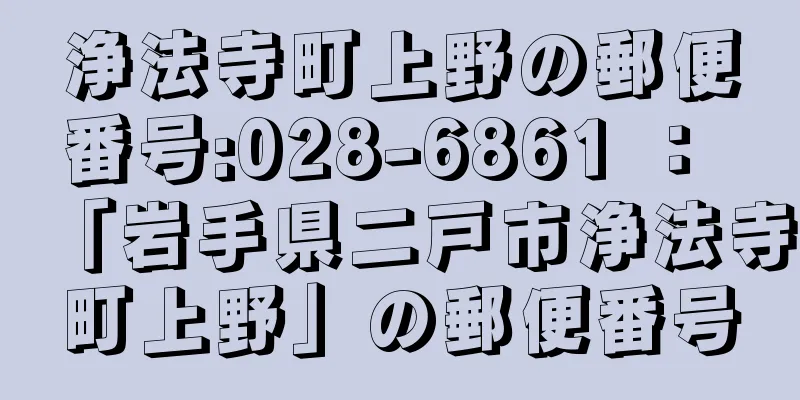 浄法寺町上野の郵便番号:028-6861 ： 「岩手県二戸市浄法寺町上野」の郵便番号