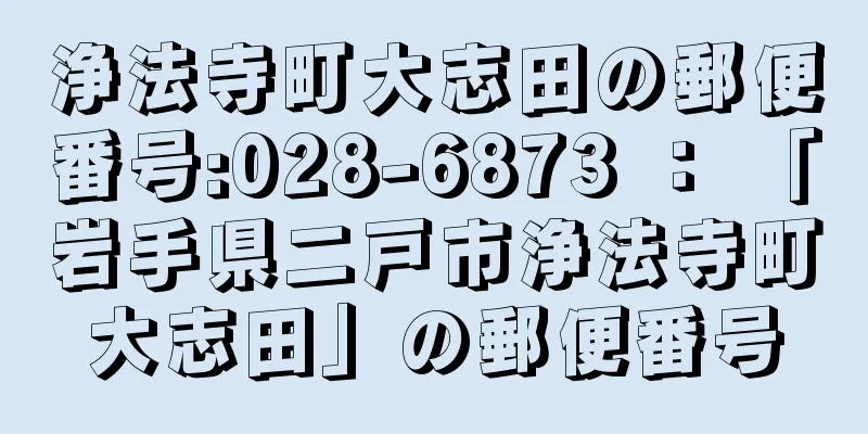 浄法寺町大志田の郵便番号:028-6873 ： 「岩手県二戸市浄法寺町大志田」の郵便番号