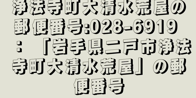 浄法寺町大清水荒屋の郵便番号:028-6919 ： 「岩手県二戸市浄法寺町大清水荒屋」の郵便番号