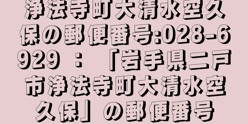 浄法寺町大清水空久保の郵便番号:028-6929 ： 「岩手県二戸市浄法寺町大清水空久保」の郵便番号