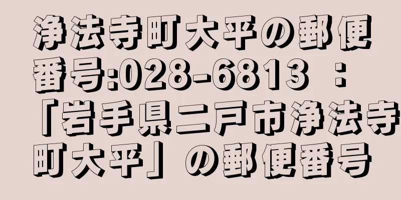 浄法寺町大平の郵便番号:028-6813 ： 「岩手県二戸市浄法寺町大平」の郵便番号