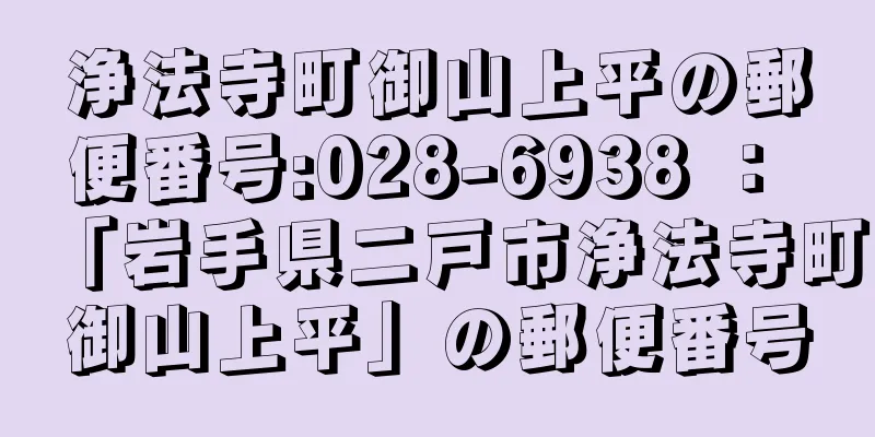 浄法寺町御山上平の郵便番号:028-6938 ： 「岩手県二戸市浄法寺町御山上平」の郵便番号