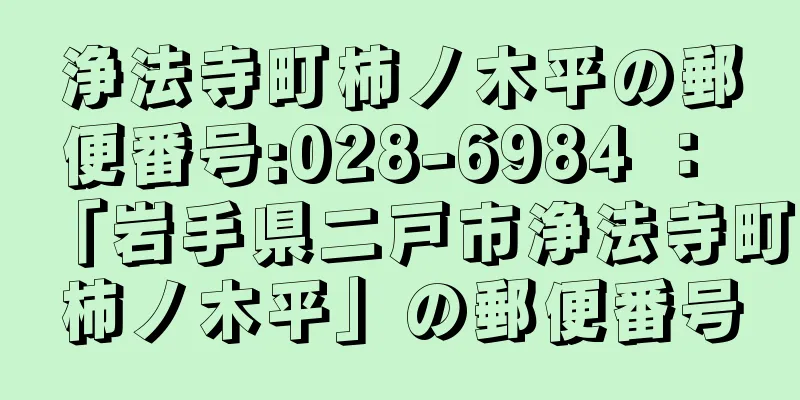 浄法寺町柿ノ木平の郵便番号:028-6984 ： 「岩手県二戸市浄法寺町柿ノ木平」の郵便番号