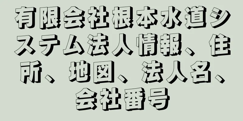 有限会社根本水道システム法人情報、住所、地図、法人名、会社番号