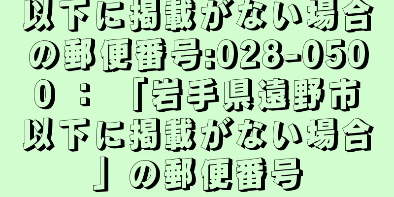 以下に掲載がない場合の郵便番号:028-0500 ： 「岩手県遠野市以下に掲載がない場合」の郵便番号