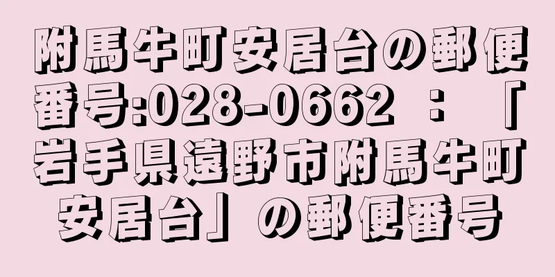 附馬牛町安居台の郵便番号:028-0662 ： 「岩手県遠野市附馬牛町安居台」の郵便番号