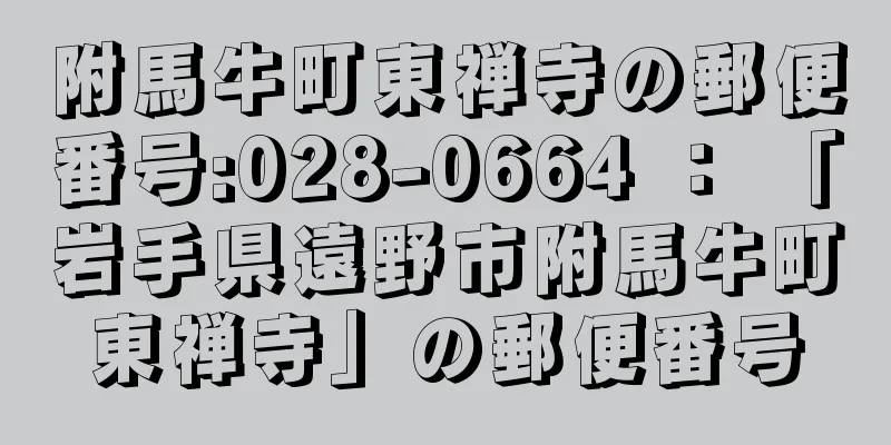 附馬牛町東禅寺の郵便番号:028-0664 ： 「岩手県遠野市附馬牛町東禅寺」の郵便番号