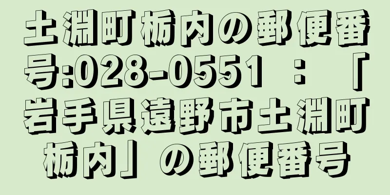 土淵町栃内の郵便番号:028-0551 ： 「岩手県遠野市土淵町栃内」の郵便番号