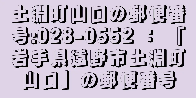 土淵町山口の郵便番号:028-0552 ： 「岩手県遠野市土淵町山口」の郵便番号