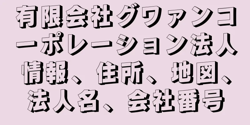 有限会社グワァンコーポレーション法人情報、住所、地図、法人名、会社番号