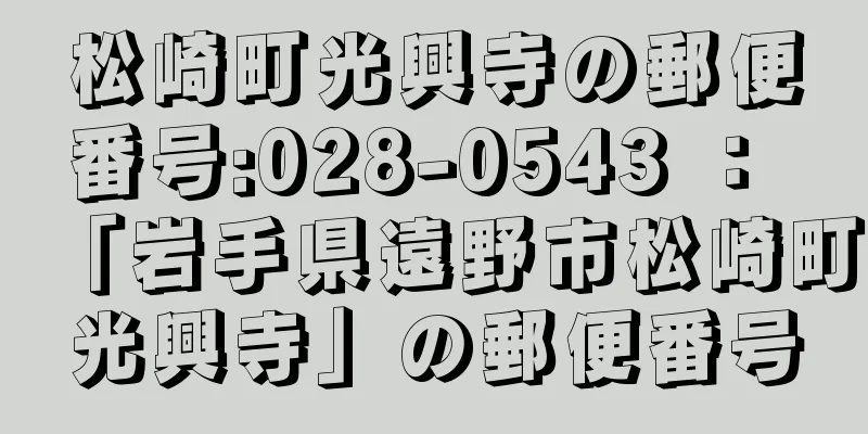 松崎町光興寺の郵便番号:028-0543 ： 「岩手県遠野市松崎町光興寺」の郵便番号