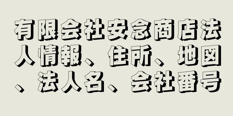 有限会社安念商店法人情報、住所、地図、法人名、会社番号